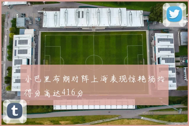 小巴里布朗对阵上海表现惊艳场均得分高达416分