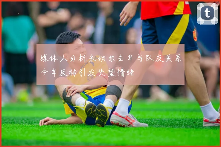 媒体人分析米切尔去年与队友关系今年反转引发失望情绪