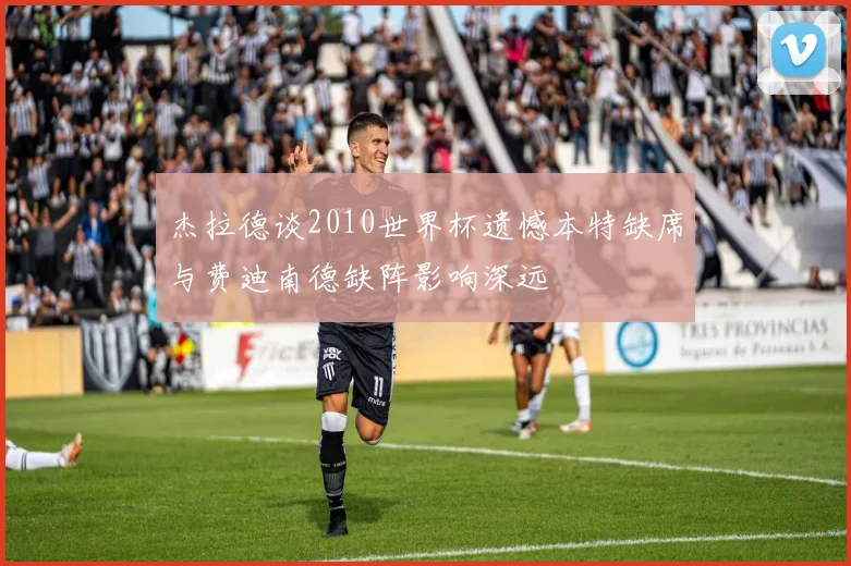 杰拉德谈2010世界杯遗憾本特缺席与费迪南德缺阵影响深远
