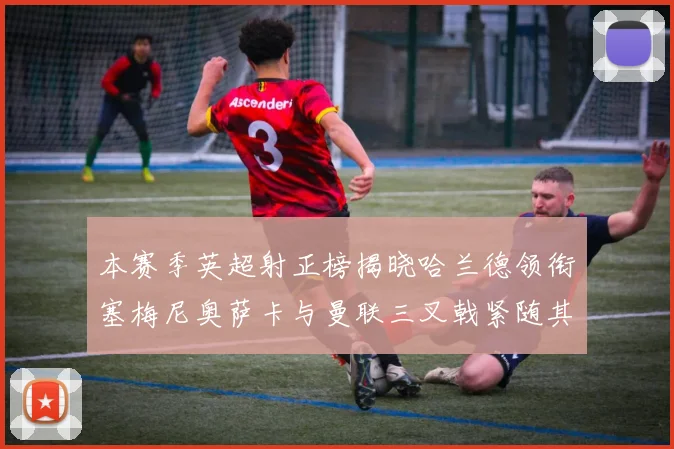 本赛季英超射正榜揭晓哈兰德领衔塞梅尼奥萨卡与曼联三叉戟紧随其后