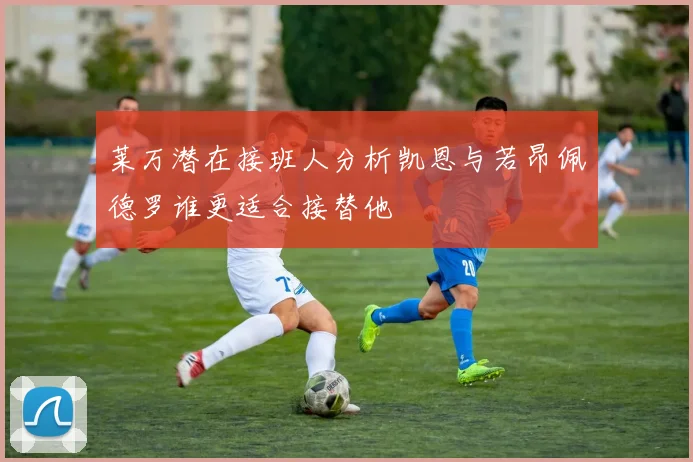 莱万潜在接班人分析凯恩与若昂佩德罗谁更适合接替他