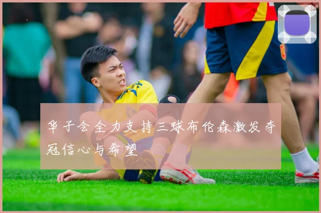 华子会全力支持三球布伦森激发夺冠信心与希望