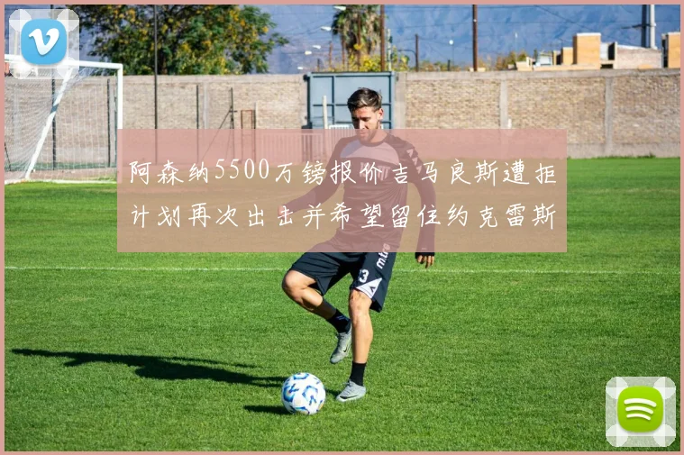 阿森纳5500万镑报价吉马良斯遭拒计划再次出击并希望留住约克雷斯