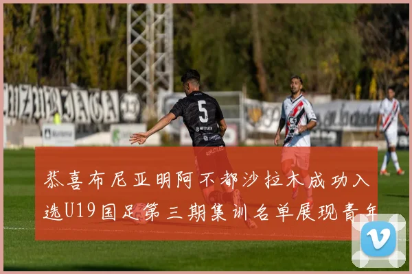 恭喜布尼亚明阿不都沙拉木成功入选U19国足第三期集训名单展现青年才俊风采