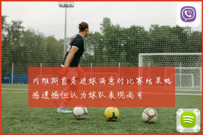 内维斯首秀进球满意对比赛结果略感遗憾但认为球队表现尚可