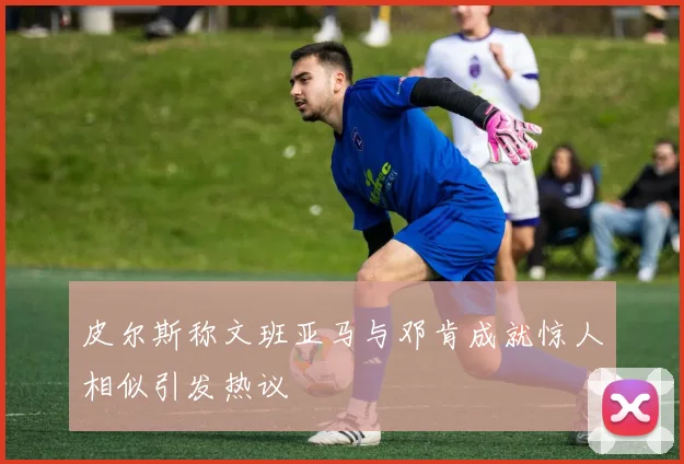 皮尔斯称文班亚马与邓肯成就惊人相似引发热议