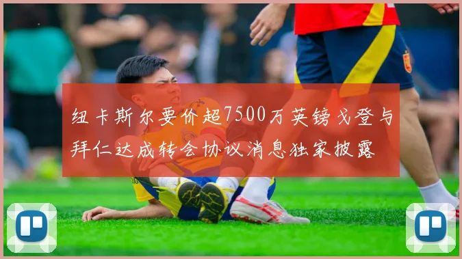 纽卡斯尔要价超7500万英镑戈登与拜仁达成转会协议消息独家披露