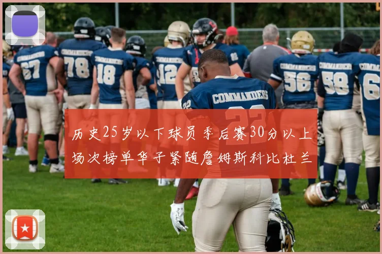 历史25岁以下球员季后赛30分以上场次榜单华子紧随詹姆斯科比杜兰特之后