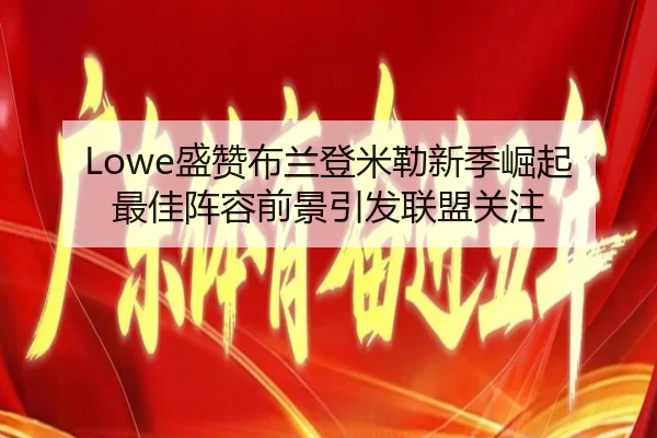 Lowe盛赞布兰登米勒新季崛起 最佳阵容前景引发联盟关注